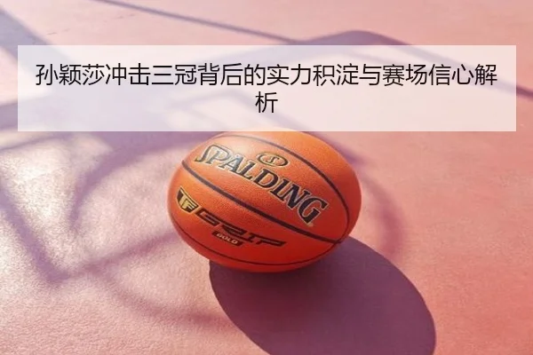 孙颖莎冲击三冠背后的实力积淀与赛场信心解析