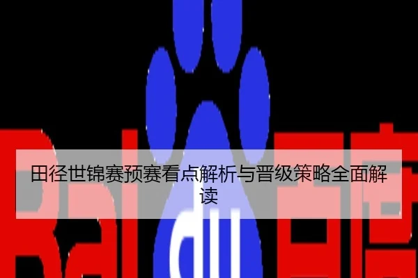 田径世锦赛预赛看点解析与晋级策略全面解读