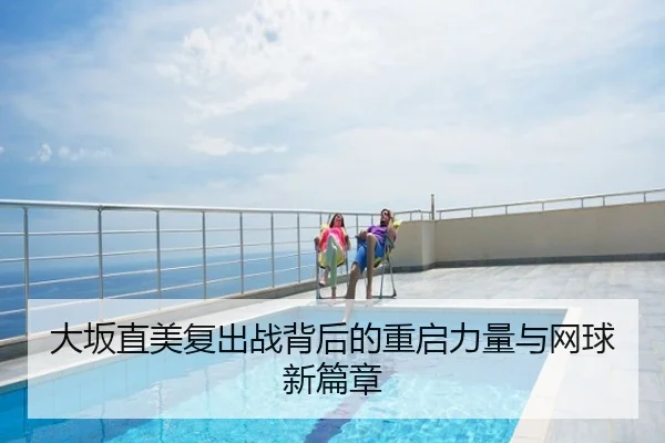 大坂直美复出战背后的重启力量与网球新篇章