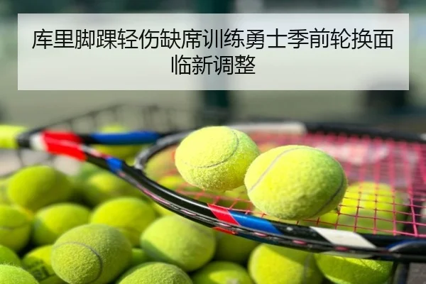 库里脚踝轻伤缺席训练勇士季前轮换面临新调整