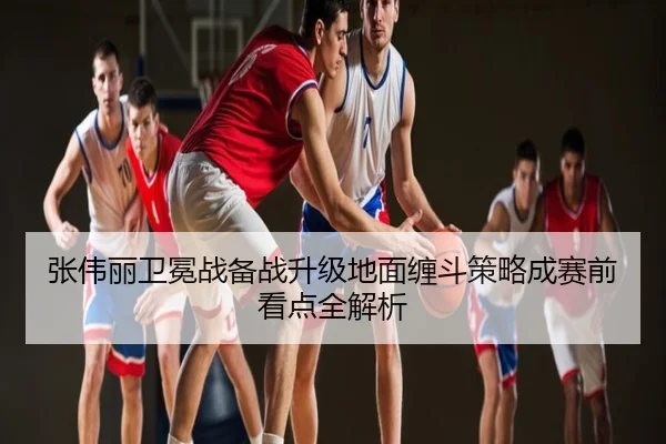 张伟丽卫冕战备战升级地面缠斗策略成赛前看点全解析