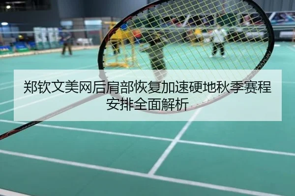 郑钦文美网后肩部恢复加速硬地秋季赛程安排全面解析