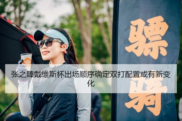张之臻戴维斯杯出场顺序确定双打配置或有新变化